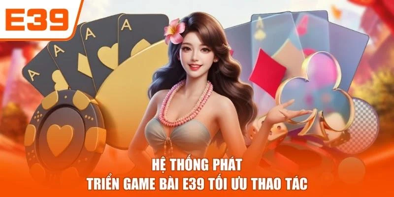 Hệ thống phát triển Game bài E39 tối ưu thao tác