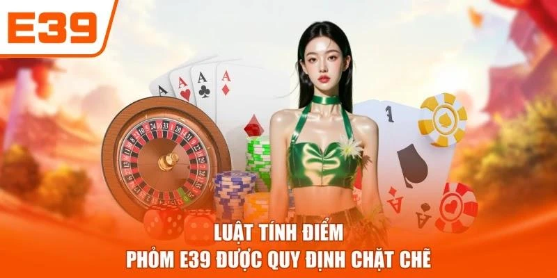Luật tính điểm Phỏm E39 được quy định chặt chẽ