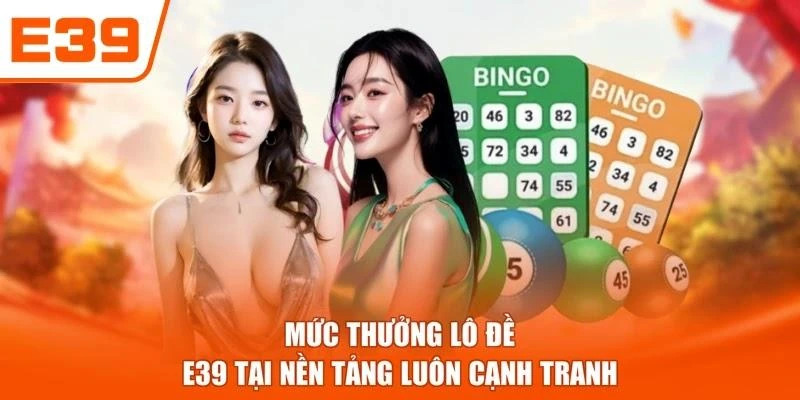 Mức thưởng Lô đề E39 tại nền tảng luôn cạnh tranh