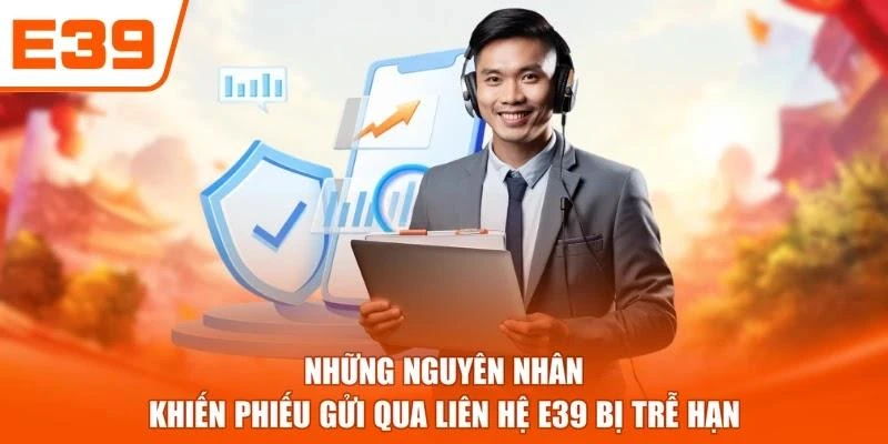 Những nguyên nhân khiến phiếu gửi qua liên hệ E39 bị trễ hạn