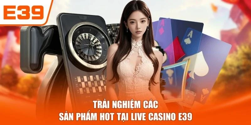 Trải nghiệm các sản phẩm hot tại Live casino E39